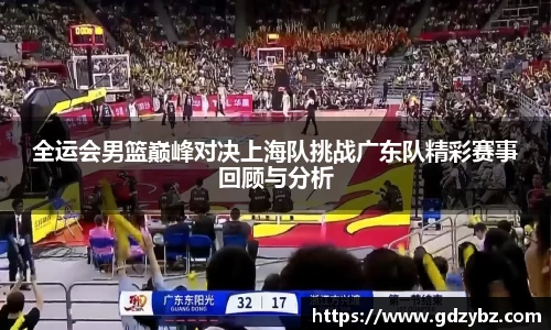 全运会男篮巅峰对决上海队挑战广东队精彩赛事回顾与分析